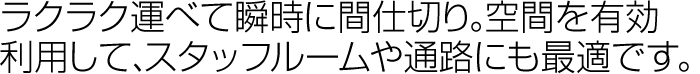 ラクラク運べて瞬時に間仕切り。空間を有効利用して、スタッフルームや通路にも最適です。