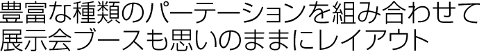 豊富な種類のパーテーションを組み合わせて展示会ブースも思いのままにレイアウト