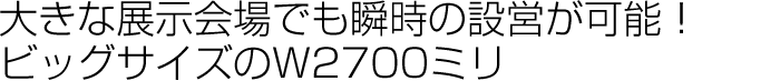 大きな点展示会でも瞬時の設営が可能！ビッグサイズのW2700㎜