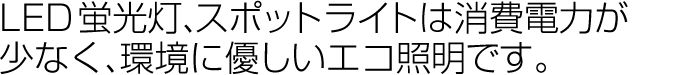 LED蛍光灯、スポットライトは消費電力が少なく、環境に優しいエコ照明です。