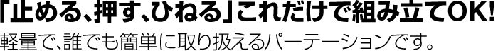 「止める、押す、ひねる」これだけで組立OK!軽量で、誰でも簡単に取り扱えるパーテーションです。