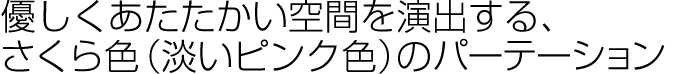 優しくあたたかい空間を演出する、さくら色（淡いピンク色）のパーテーション